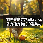 宠物养护难题解析：优谷宠信宠物门户选购与维护实用指南（图1）