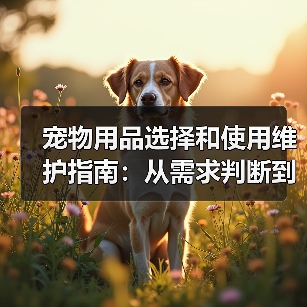 宠物用品选择和使用维护指南：从需求判断到保养全攻略