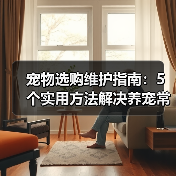 宠物选购维护指南：5个实用方法解决养宠常见问题