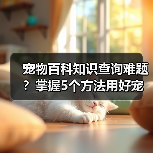 宠物百科知识查询难题？掌握5个方法用好宠物门户平台