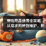 宠物用品使用全攻略：从需求判断到维护，新手必看