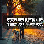 万安云宠宠物百科:新手养宠选购维护与常见问题指南2026(图4) 万安云宠宠物百科:新手养宠选购维护与常见问题指南2026(图4)