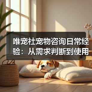 唯宠社宠物咨询日常经验:从需求判断到使用维护全攻略(图2) 唯宠社宠物咨询日常经验:从需求判断到使用维护全攻略(图2)