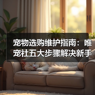 宠物选购维护指南:唯宠社五大步骤解决新手难题2026(图2) 宠物选购维护指南:唯宠社五大步骤解决新手难题2026(图2)