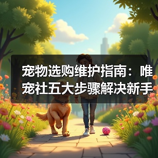 宠物选购维护指南：唯宠社五大步骤解决新手难题2026