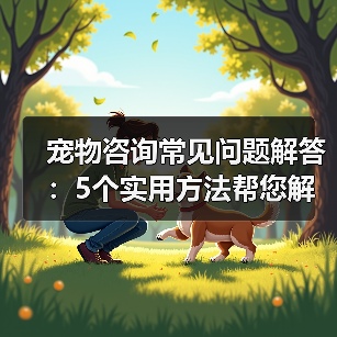 宠物咨询常见问题解答：5个实用方法帮您解决养宠烦恼